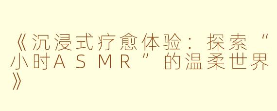 《沉浸式疗愈体验：探索“小时ASMR”的温柔世界》