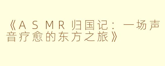 《ASMR归国记：一场声音疗愈的东方之旅》