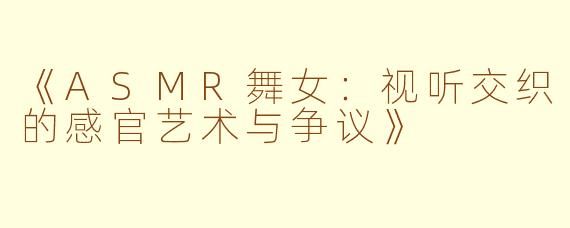 《ASMR舞女：视听交织的感官艺术与争议》