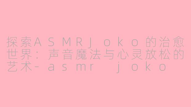 探索ASMRJoko的治愈世界:声音魔法与心灵放松的艺术