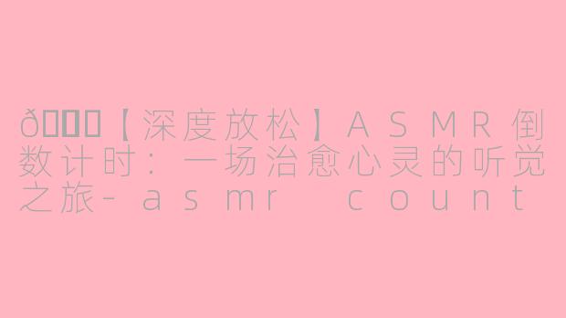 🎙️【深度放松】ASMR倒数计时:一场治愈心灵的听觉之旅