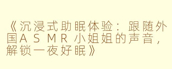 《沉浸式助眠体验：跟随外国ASMR小姐姐的声音，解锁一夜好眠》