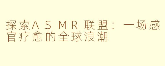探索ASMR联盟：一场感官疗愈的全球浪潮