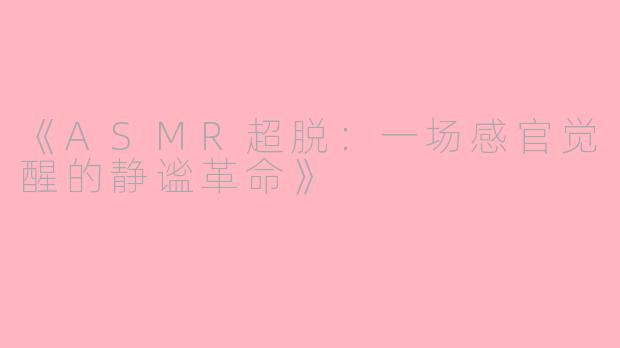 《ASMR超脱：一场感官觉醒的静谧革命》