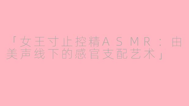 「女王寸止控精ASMR：由美声线下的感官支配艺术」