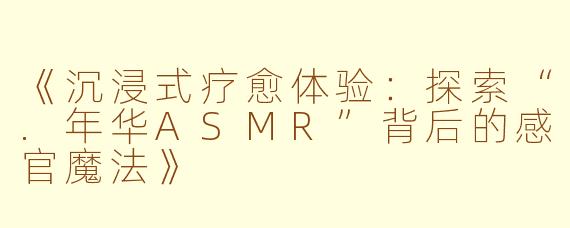 《沉浸式疗愈体验：探索“.年华ASMR”背后的感官魔法》