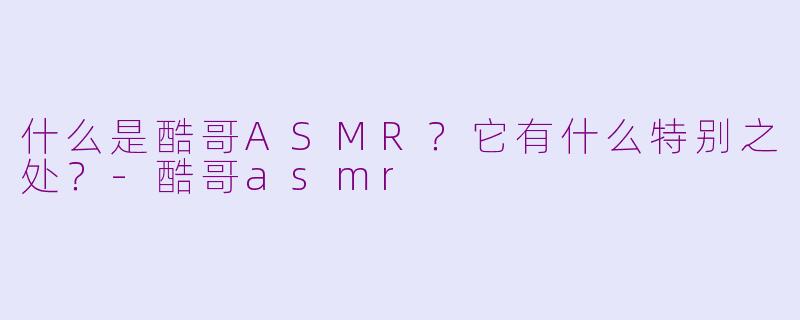 什么是酷哥ASMR?它有什么特别之处?