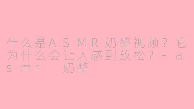 什么是ASMR奶酪视频?它为什么会让人感到放松?