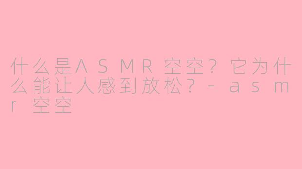 什么是ASMR空空？它为什么能让人感到放松？-asmr空空