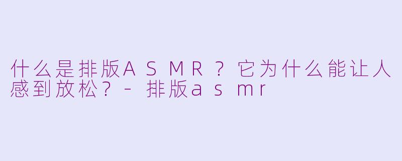 什么是排版ASMR?它为什么能让人感到放松?