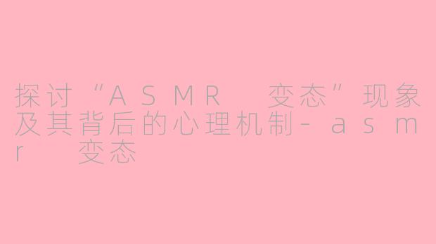 探讨“ASMR 变态”现象及其背后的心理机制-asmr 变态
