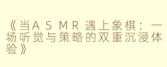 《当ASMR遇上象棋：一场听觉与策略的双重沉浸体验》