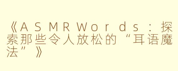 《ASMRWords：探索那些令人放松的“耳语魔法”》