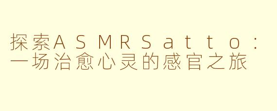 探索ASMRSatto：一场治愈心灵的感官之旅