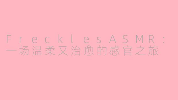 FrecklesASMR：一场温柔又治愈的感官之旅