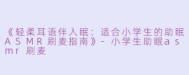 《轻柔耳语伴入眠：适合小学生的助眠ASMR刷麦指南》-小学生助眠asmr刷麦