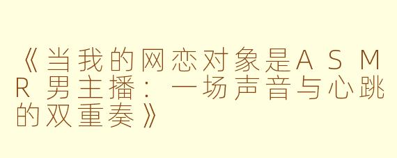 《当我的网恋对象是ASMR男主播:一场声音与心跳的双重奏》