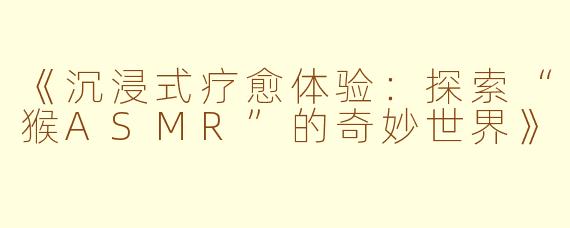 《沉浸式疗愈体验：探索“猴ASMR”的奇妙世界》