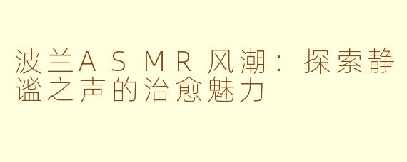 波兰ASMR风潮：探索静谧之声的治愈魅力
