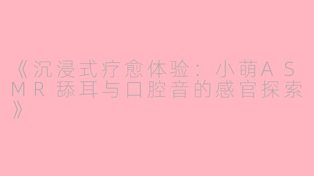 《沉浸式疗愈体验：小萌ASMR舔耳与口腔音的感官探索》