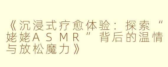 《沉浸式疗愈体验：探索“姥姥ASMR”背后的温情与放松魔力》