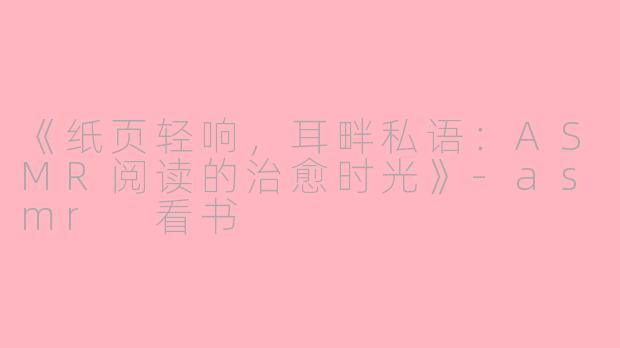 《纸页轻响，耳畔私语：ASMR阅读的治愈时光》-asmr 看书