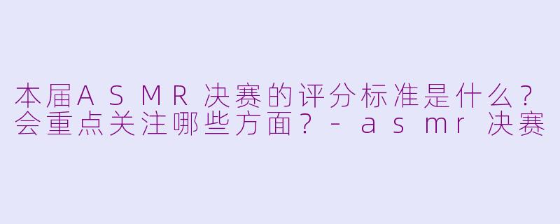 本届ASMR决赛的评分标准是什么?会重点关注哪些方面?