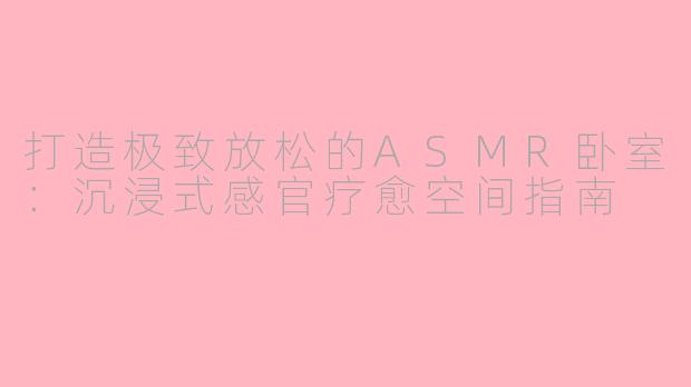 打造极致放松的ASMR卧室：沉浸式感官疗愈空间指南