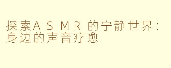 探索ASMR的宁静世界：身边的声音疗愈