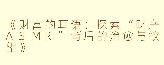 《财富的耳语：探索“财产ASMR”背后的治愈与欲望》