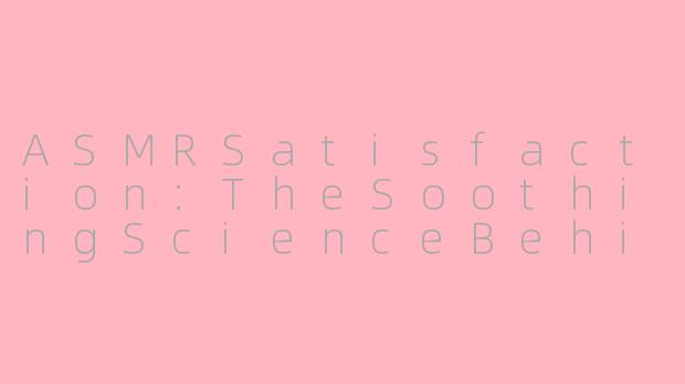 ASMRSatisfaction:TheSoothingScienceBehindTinglingEuphoria-asmr satisfaction