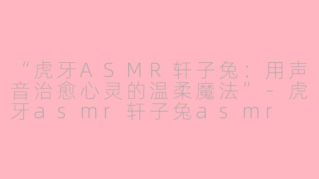 “虎牙ASMR轩子兔：用声音治愈心灵的温柔魔法”-虎牙asmr轩子兔asmr