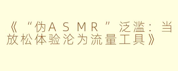 《“伪ASMR”泛滥：当放松体验沦为流量工具》