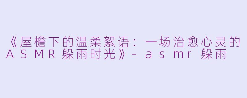 《屋檐下的温柔絮语：一场治愈心灵的ASMR躲雨时光》-asmr躲雨