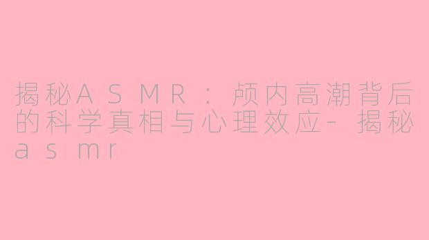 揭秘ASMR：颅内高潮背后的科学真相与心理效应-揭秘asmr