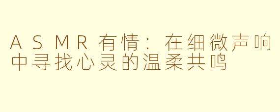 ASMR有情：在细微声响中寻找心灵的温柔共鸣