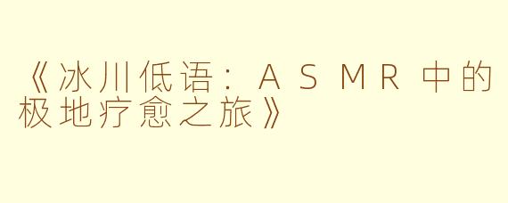 《冰川低语：ASMR中的极地疗愈之旅》