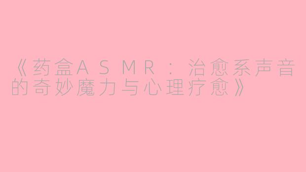 《药盒ASMR：治愈系声音的奇妙魔力与心理疗愈》