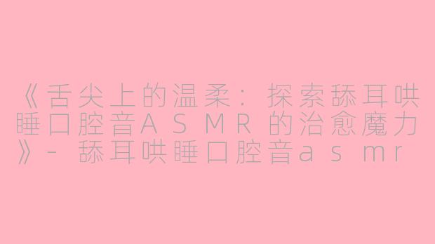 《舌尖上的温柔：探索舔耳哄睡口腔音ASMR的治愈魔力》-舔耳哄睡口腔音asmr