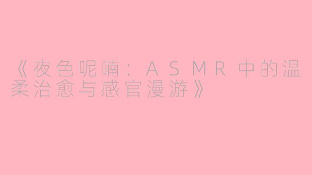 《夜色呢喃：ASMR中的温柔治愈与感官漫游》