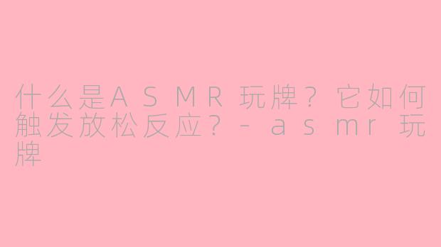 什么是ASMR玩牌?它如何触发放松反应?