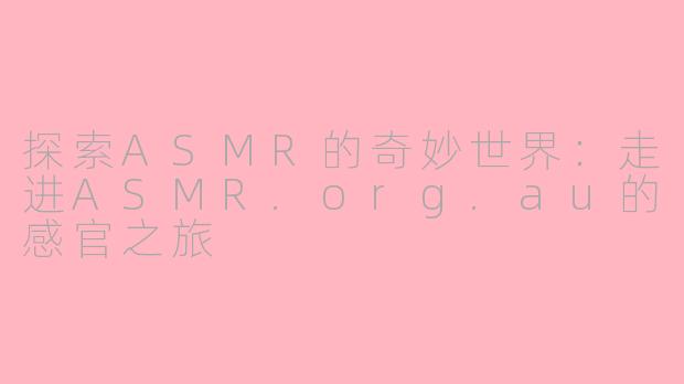 探索ASMR的奇妙世界：走进ASMR.org.au的感官之旅