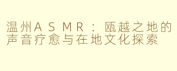 温州ASMR：瓯越之地的声音疗愈与在地文化探索
