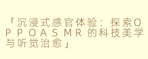 「沉浸式感官体验：探索OPPOASMR的科技美学与听觉治愈」