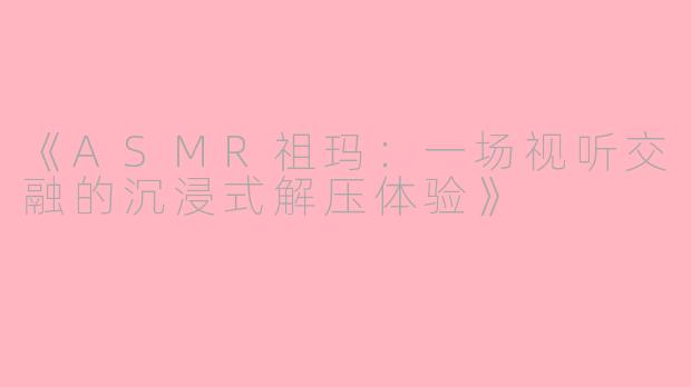 《ASMR祖玛：一场视听交融的沉浸式解压体验》