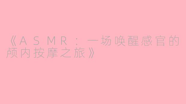 《ASMR：一场唤醒感官的颅内按摩之旅》