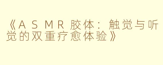 《ASMR胶体：触觉与听觉的双重疗愈体验》