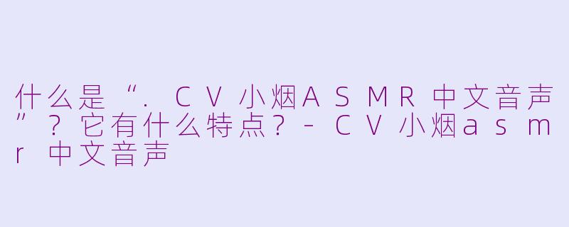 什么是“.CV小烟ASMR中文音声”?它有什么特点?