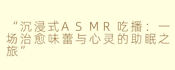“沉浸式ASMR吃播：一场治愈味蕾与心灵的助眠之旅”