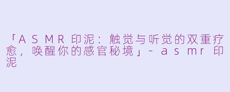 「ASMR印泥：触觉与听觉的双重疗愈，唤醒你的感官秘境」-asmr印泥